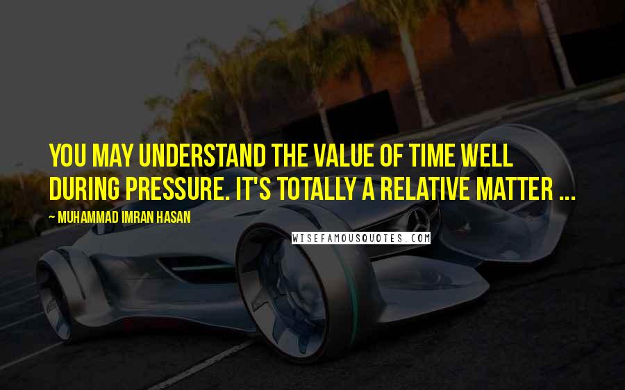 Muhammad Imran Hasan Quotes: You May Understand The Value of Time Well During Pressure. It's Totally A Relative Matter ...