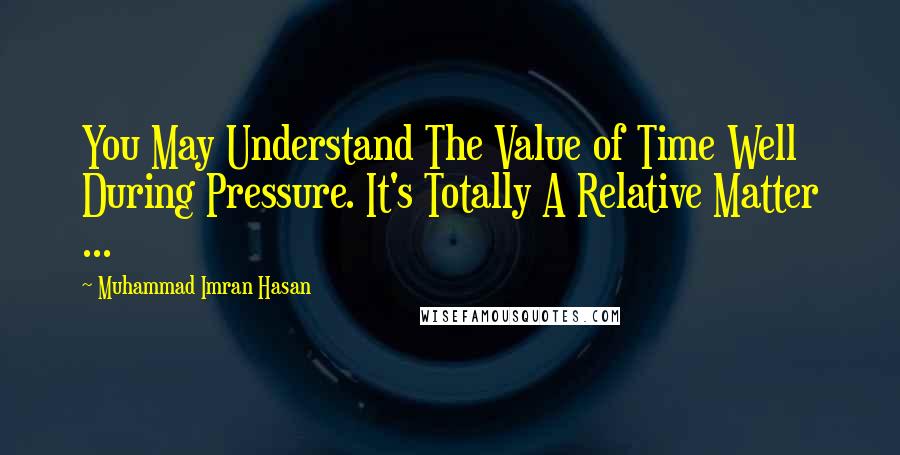 Muhammad Imran Hasan Quotes: You May Understand The Value of Time Well During Pressure. It's Totally A Relative Matter ...