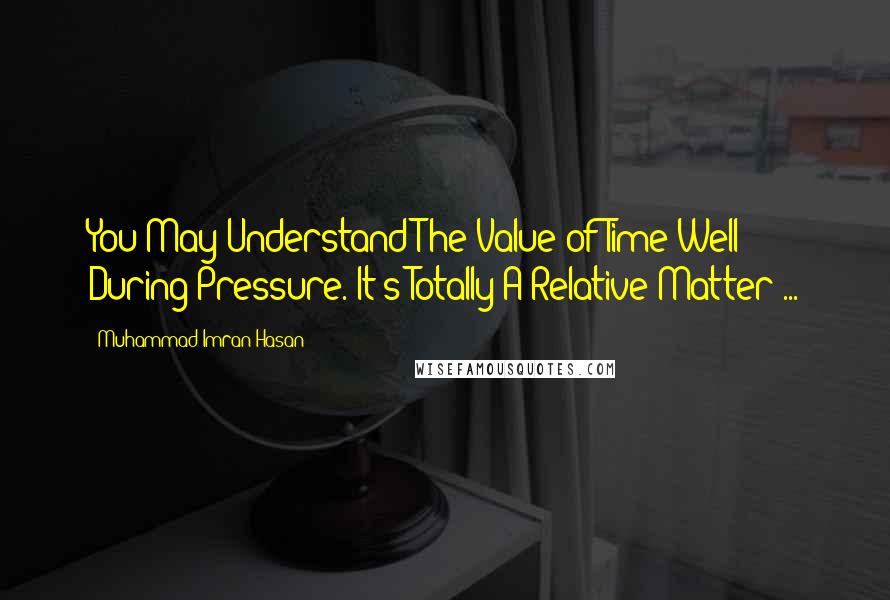 Muhammad Imran Hasan Quotes: You May Understand The Value of Time Well During Pressure. It's Totally A Relative Matter ...