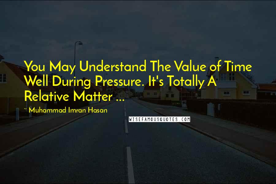 Muhammad Imran Hasan Quotes: You May Understand The Value of Time Well During Pressure. It's Totally A Relative Matter ...