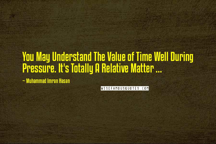 Muhammad Imran Hasan Quotes: You May Understand The Value of Time Well During Pressure. It's Totally A Relative Matter ...