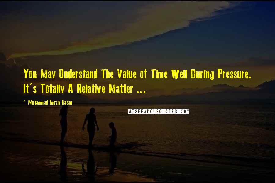 Muhammad Imran Hasan Quotes: You May Understand The Value of Time Well During Pressure. It's Totally A Relative Matter ...