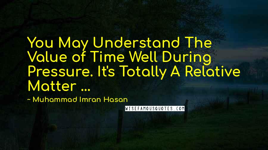 Muhammad Imran Hasan Quotes: You May Understand The Value of Time Well During Pressure. It's Totally A Relative Matter ...