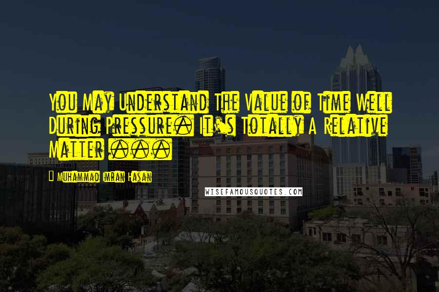 Muhammad Imran Hasan Quotes: You May Understand The Value of Time Well During Pressure. It's Totally A Relative Matter ...