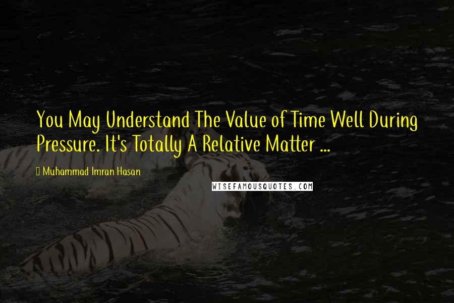 Muhammad Imran Hasan Quotes: You May Understand The Value of Time Well During Pressure. It's Totally A Relative Matter ...