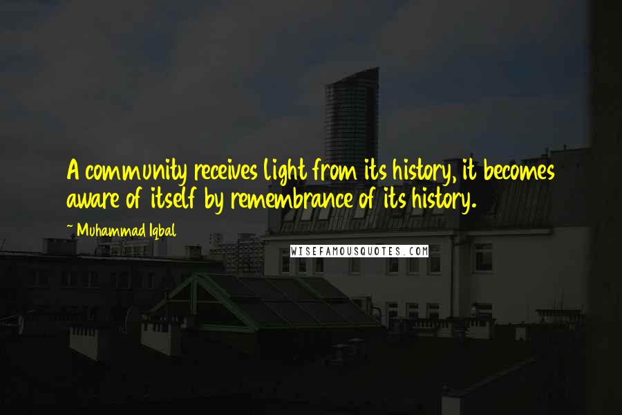 Muhammad Iqbal Quotes: A community receives light from its history, it becomes aware of itself by remembrance of its history.