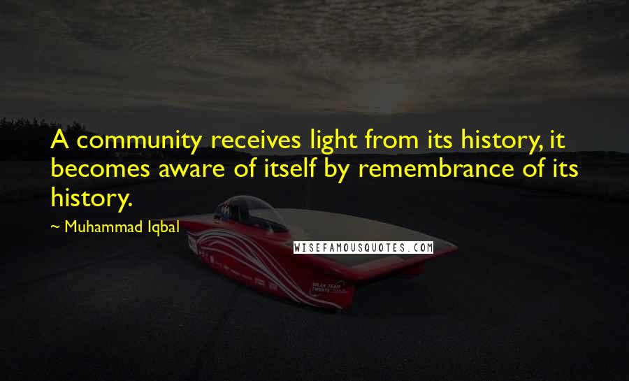 Muhammad Iqbal Quotes: A community receives light from its history, it becomes aware of itself by remembrance of its history.