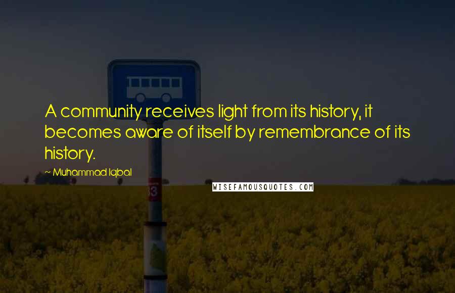 Muhammad Iqbal Quotes: A community receives light from its history, it becomes aware of itself by remembrance of its history.