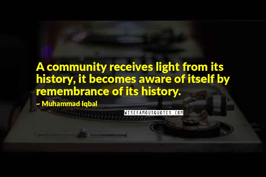 Muhammad Iqbal Quotes: A community receives light from its history, it becomes aware of itself by remembrance of its history.