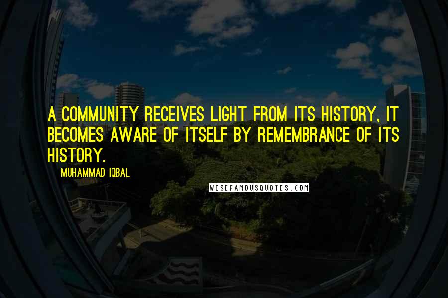 Muhammad Iqbal Quotes: A community receives light from its history, it becomes aware of itself by remembrance of its history.