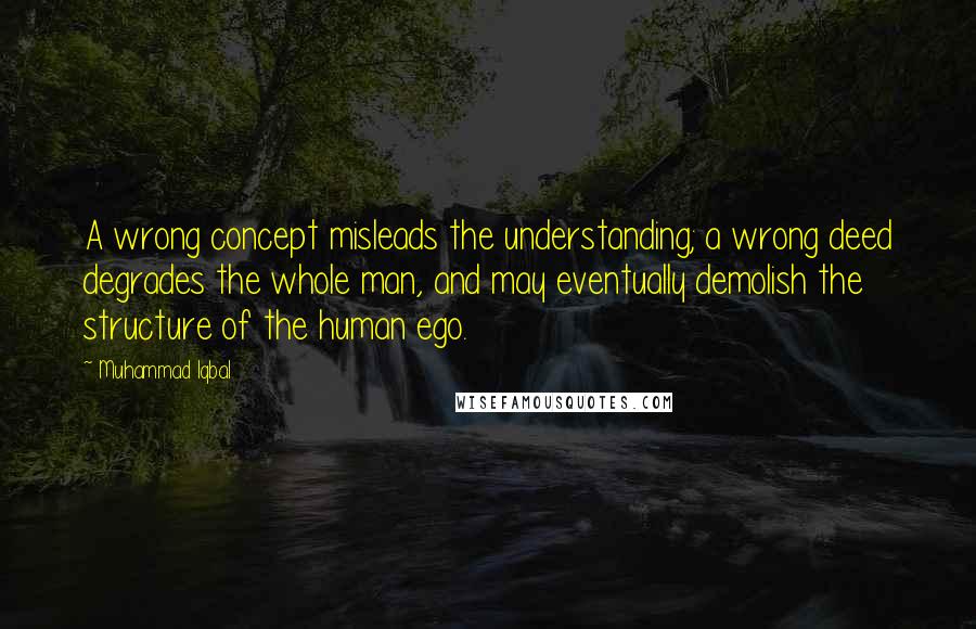 Muhammad Iqbal Quotes: A wrong concept misleads the understanding; a wrong deed degrades the whole man, and may eventually demolish the structure of the human ego.