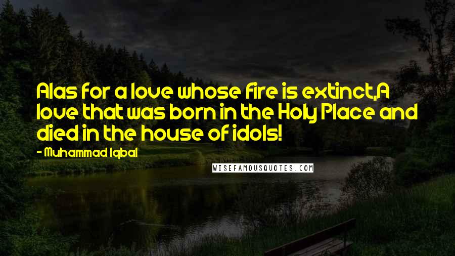 Muhammad Iqbal Quotes: Alas for a love whose fire is extinct,A love that was born in the Holy Place and died in the house of idols!