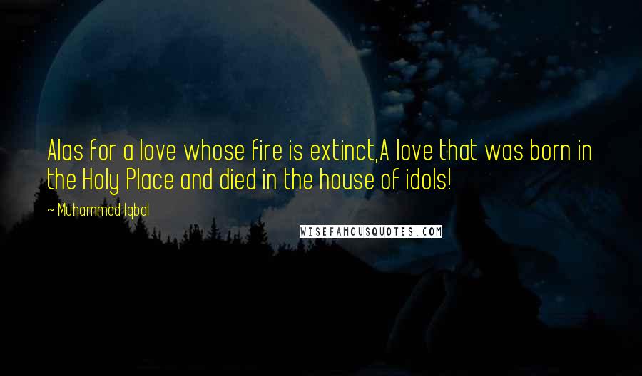 Muhammad Iqbal Quotes: Alas for a love whose fire is extinct,A love that was born in the Holy Place and died in the house of idols!