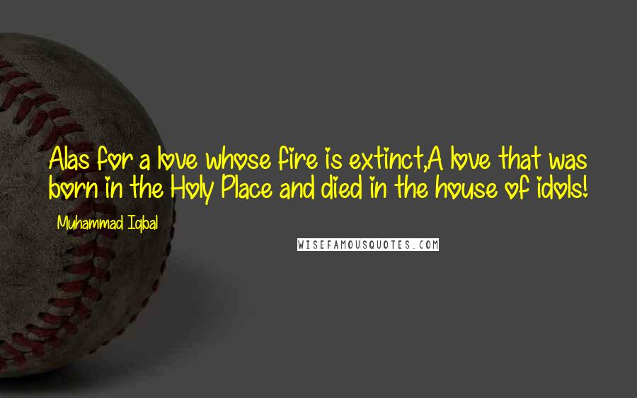 Muhammad Iqbal Quotes: Alas for a love whose fire is extinct,A love that was born in the Holy Place and died in the house of idols!