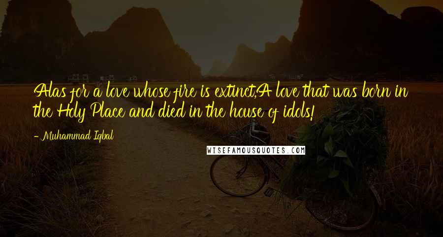 Muhammad Iqbal Quotes: Alas for a love whose fire is extinct,A love that was born in the Holy Place and died in the house of idols!