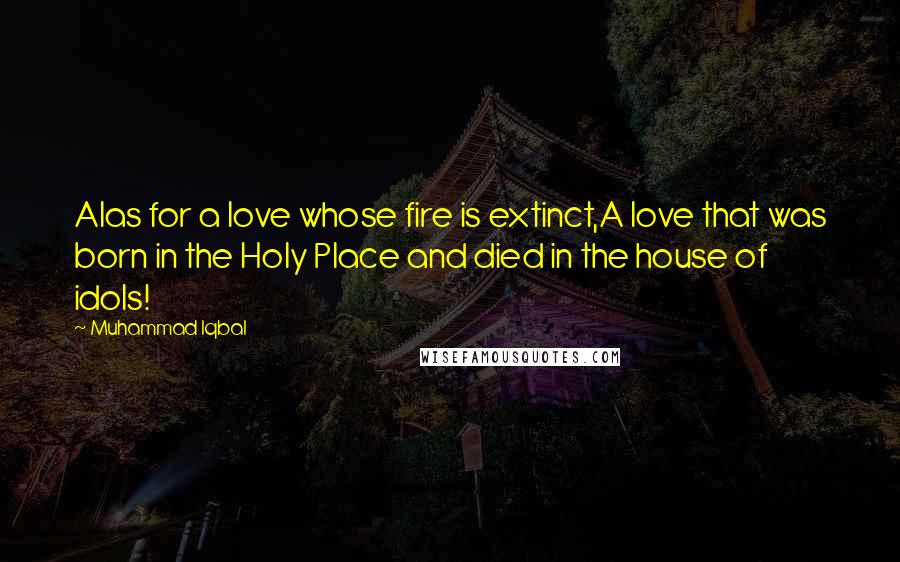 Muhammad Iqbal Quotes: Alas for a love whose fire is extinct,A love that was born in the Holy Place and died in the house of idols!