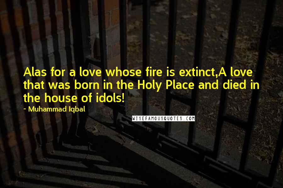 Muhammad Iqbal Quotes: Alas for a love whose fire is extinct,A love that was born in the Holy Place and died in the house of idols!