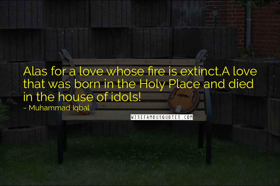 Muhammad Iqbal Quotes: Alas for a love whose fire is extinct,A love that was born in the Holy Place and died in the house of idols!