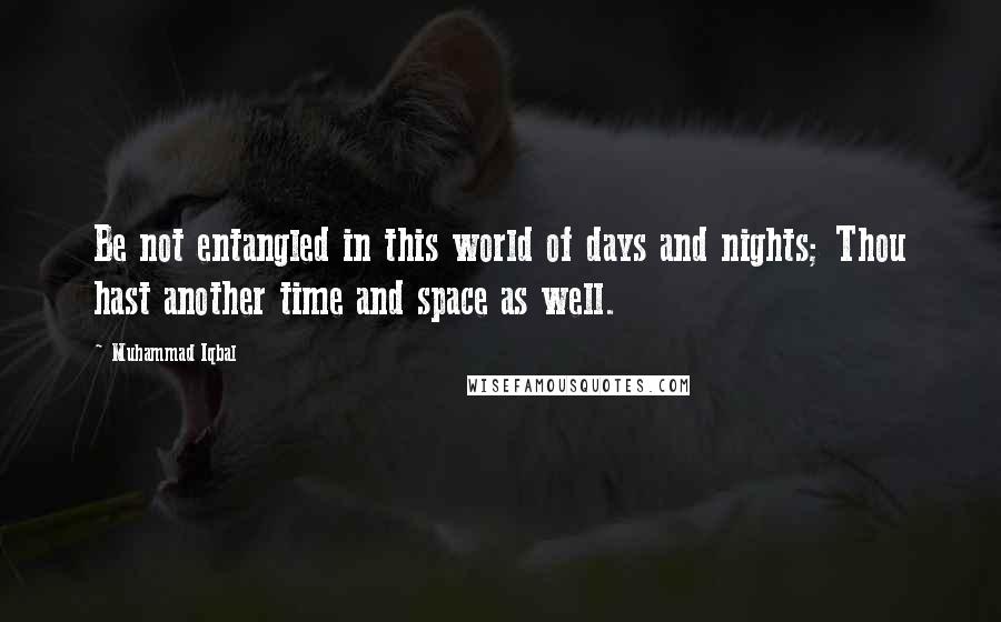 Muhammad Iqbal Quotes: Be not entangled in this world of days and nights; Thou hast another time and space as well.