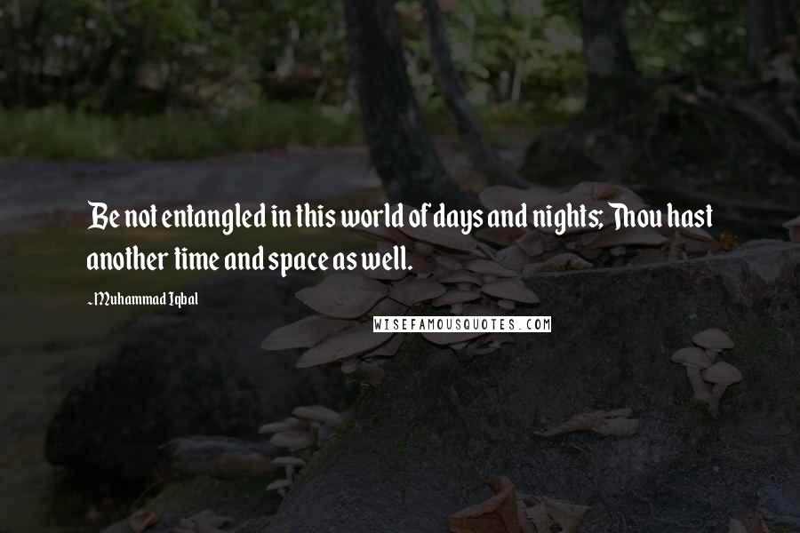 Muhammad Iqbal Quotes: Be not entangled in this world of days and nights; Thou hast another time and space as well.