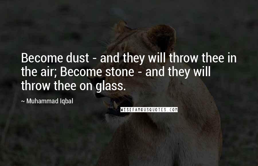 Muhammad Iqbal Quotes: Become dust - and they will throw thee in the air; Become stone - and they will throw thee on glass.
