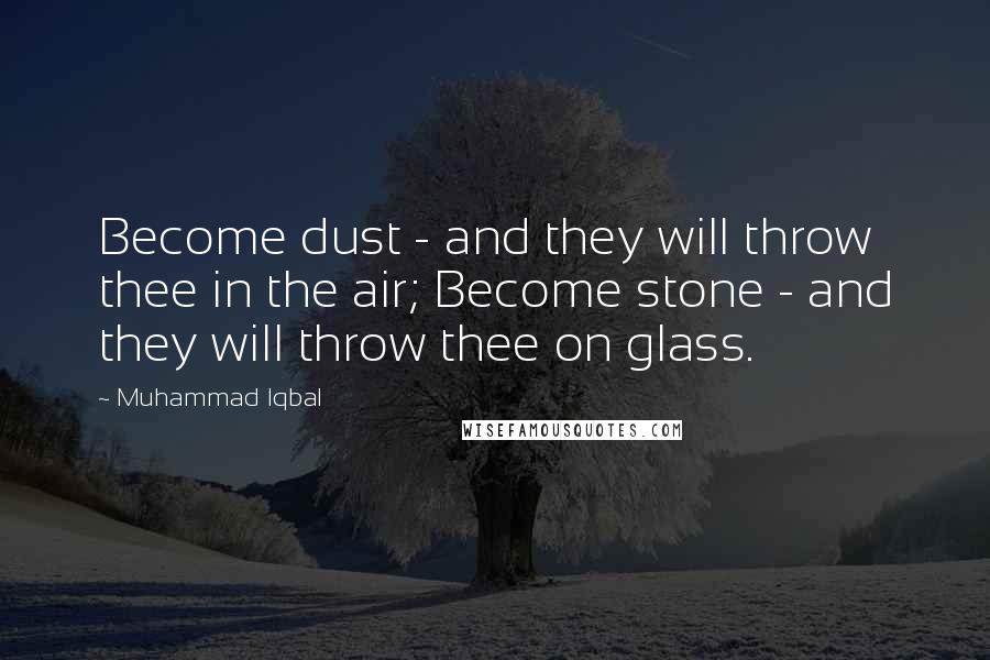Muhammad Iqbal Quotes: Become dust - and they will throw thee in the air; Become stone - and they will throw thee on glass.