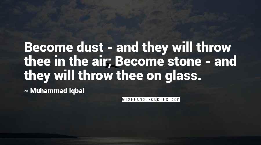 Muhammad Iqbal Quotes: Become dust - and they will throw thee in the air; Become stone - and they will throw thee on glass.