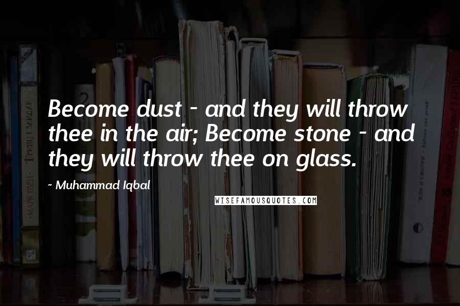Muhammad Iqbal Quotes: Become dust - and they will throw thee in the air; Become stone - and they will throw thee on glass.