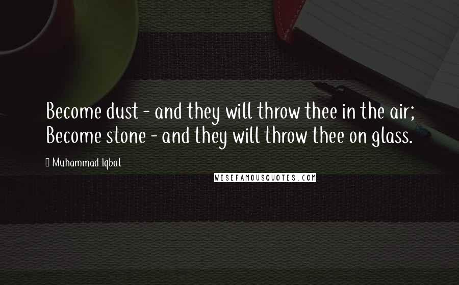 Muhammad Iqbal Quotes: Become dust - and they will throw thee in the air; Become stone - and they will throw thee on glass.