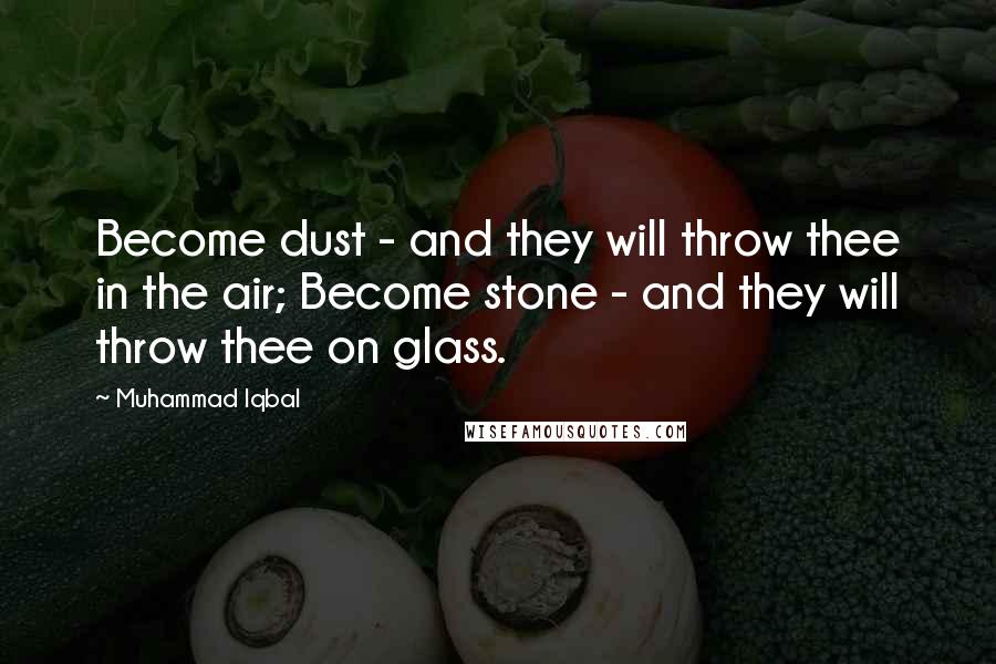 Muhammad Iqbal Quotes: Become dust - and they will throw thee in the air; Become stone - and they will throw thee on glass.