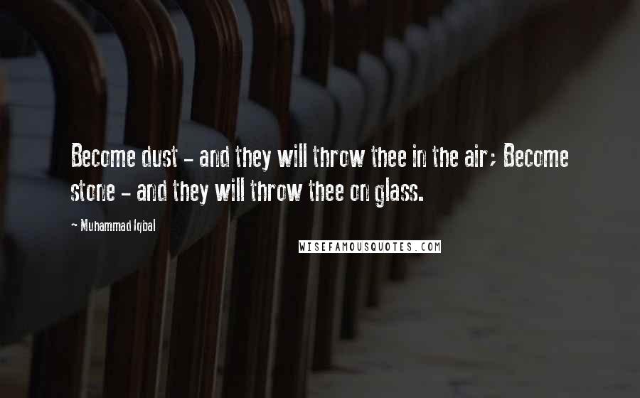 Muhammad Iqbal Quotes: Become dust - and they will throw thee in the air; Become stone - and they will throw thee on glass.