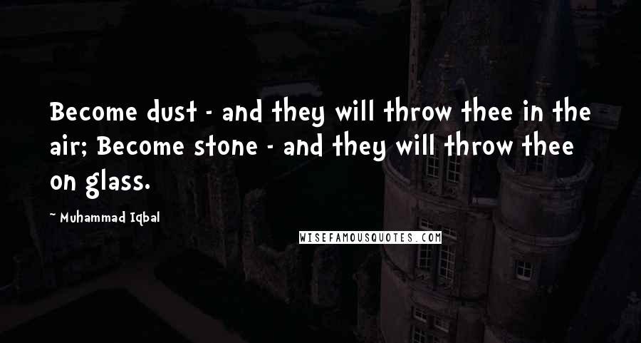Muhammad Iqbal Quotes: Become dust - and they will throw thee in the air; Become stone - and they will throw thee on glass.