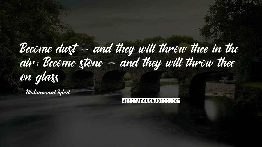 Muhammad Iqbal Quotes: Become dust - and they will throw thee in the air; Become stone - and they will throw thee on glass.
