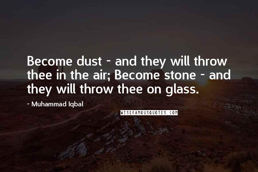 Muhammad Iqbal Quotes: Become dust - and they will throw thee in the air; Become stone - and they will throw thee on glass.