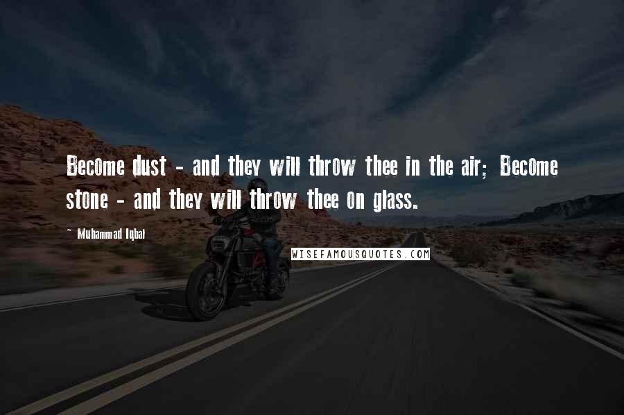 Muhammad Iqbal Quotes: Become dust - and they will throw thee in the air; Become stone - and they will throw thee on glass.