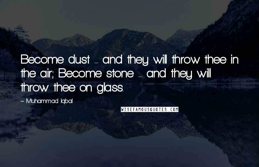 Muhammad Iqbal Quotes: Become dust - and they will throw thee in the air; Become stone - and they will throw thee on glass.