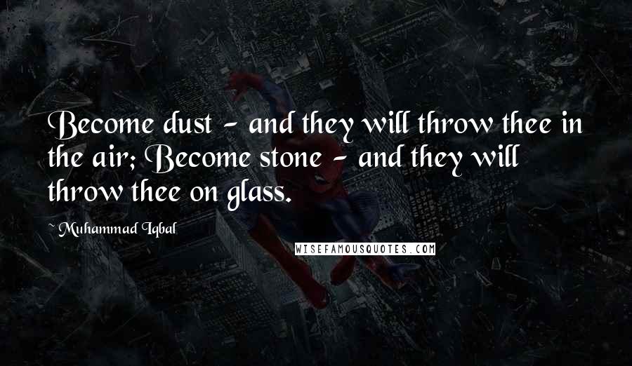 Muhammad Iqbal Quotes: Become dust - and they will throw thee in the air; Become stone - and they will throw thee on glass.