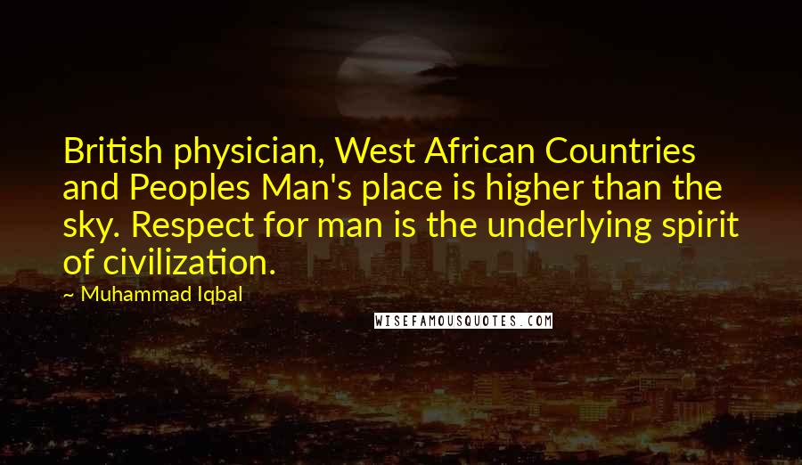 Muhammad Iqbal Quotes: British physician, West African Countries and Peoples Man's place is higher than the sky. Respect for man is the underlying spirit of civilization.