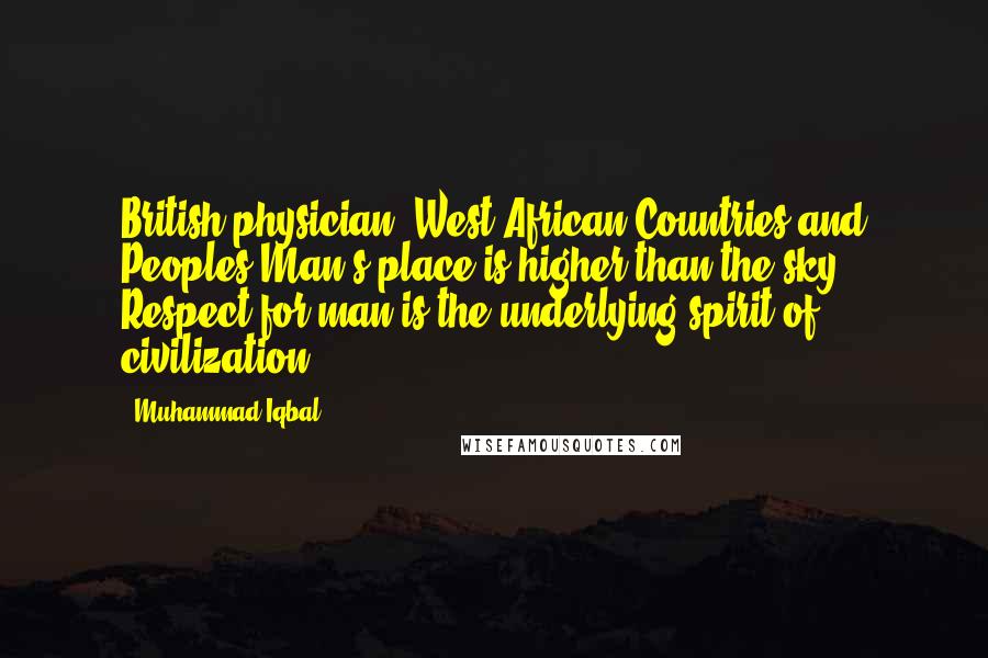 Muhammad Iqbal Quotes: British physician, West African Countries and Peoples Man's place is higher than the sky. Respect for man is the underlying spirit of civilization.