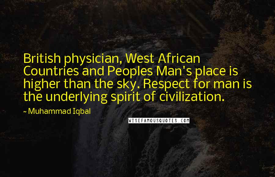 Muhammad Iqbal Quotes: British physician, West African Countries and Peoples Man's place is higher than the sky. Respect for man is the underlying spirit of civilization.