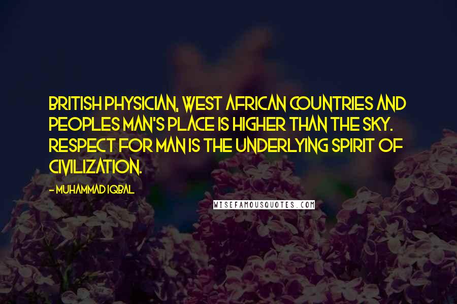 Muhammad Iqbal Quotes: British physician, West African Countries and Peoples Man's place is higher than the sky. Respect for man is the underlying spirit of civilization.