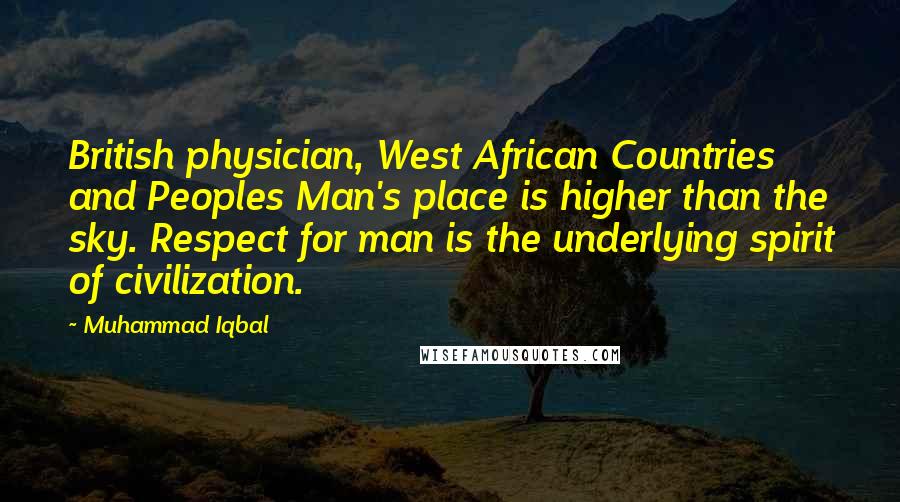 Muhammad Iqbal Quotes: British physician, West African Countries and Peoples Man's place is higher than the sky. Respect for man is the underlying spirit of civilization.