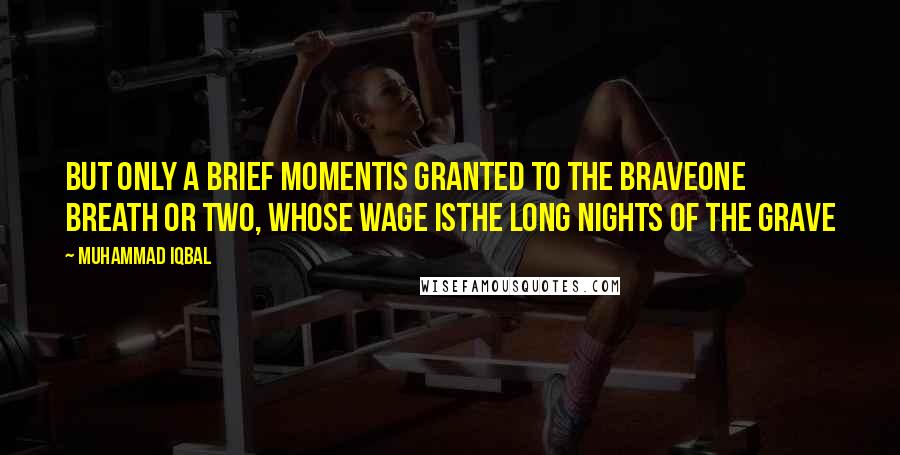 Muhammad Iqbal Quotes: But only a brief momentis granted to the braveone breath or two, whose wage isThe long nights of the grave