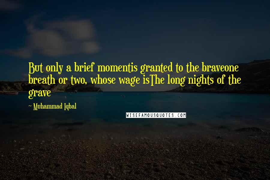 Muhammad Iqbal Quotes: But only a brief momentis granted to the braveone breath or two, whose wage isThe long nights of the grave