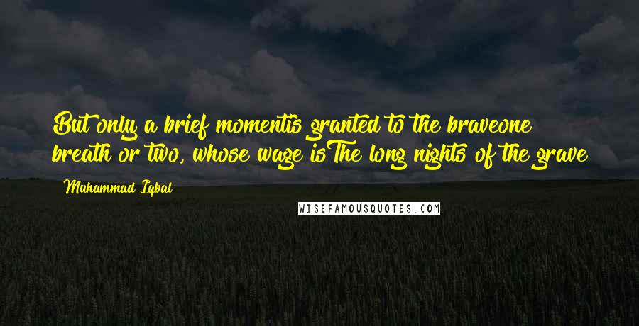 Muhammad Iqbal Quotes: But only a brief momentis granted to the braveone breath or two, whose wage isThe long nights of the grave