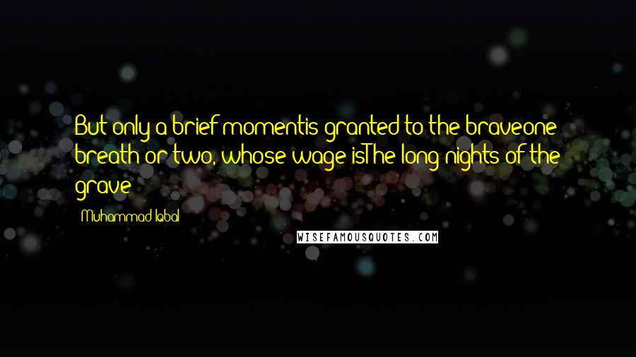 Muhammad Iqbal Quotes: But only a brief momentis granted to the braveone breath or two, whose wage isThe long nights of the grave