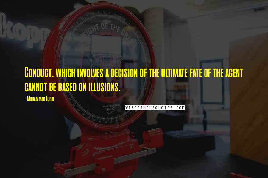 Muhammad Iqbal Quotes: Conduct, which involves a decision of the ultimate fate of the agent cannot be based on illusions.