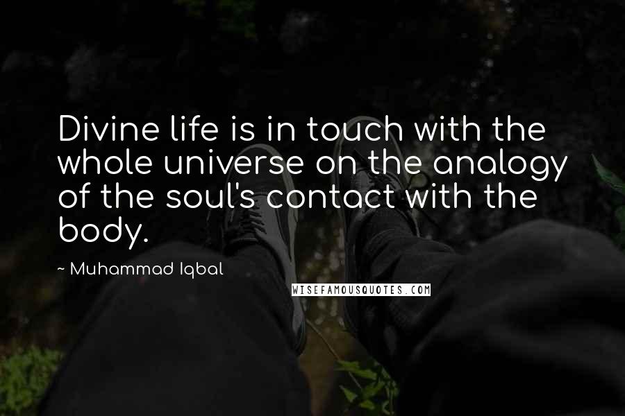 Muhammad Iqbal Quotes: Divine life is in touch with the whole universe on the analogy of the soul's contact with the body.