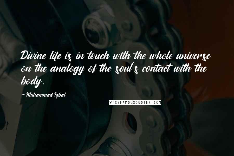 Muhammad Iqbal Quotes: Divine life is in touch with the whole universe on the analogy of the soul's contact with the body.