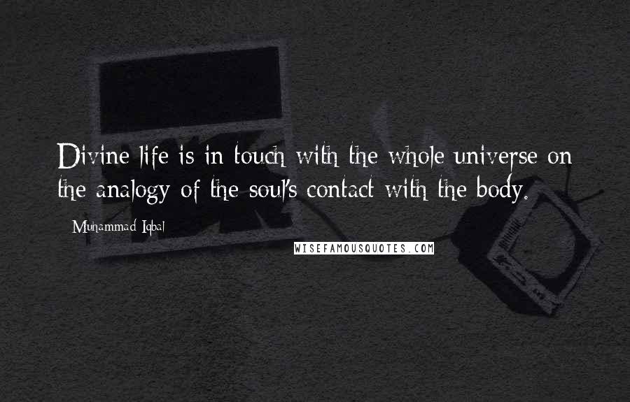 Muhammad Iqbal Quotes: Divine life is in touch with the whole universe on the analogy of the soul's contact with the body.